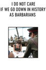 Мне плевать, если мы войдём в историю как варвары